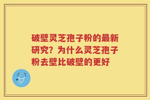 破壁灵芝孢子粉的新研究？为什么灵芝孢子粉去壁比破壁的更好