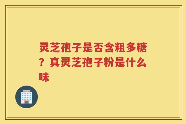 灵芝孢子是否含粗多糖？真灵芝孢子粉是什么味