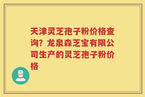 天津灵芝孢子粉价格查询？龙泉森芝宝有限公司生产的灵芝孢子粉价格