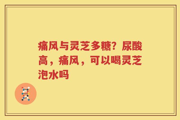 痛风与灵芝多糖？尿酸高，痛风，可以喝灵芝泡水吗