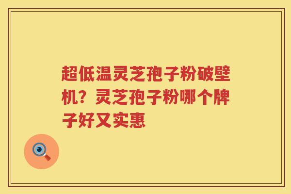 超低温灵芝孢子粉破壁机？灵芝孢子粉哪个牌子好又实惠