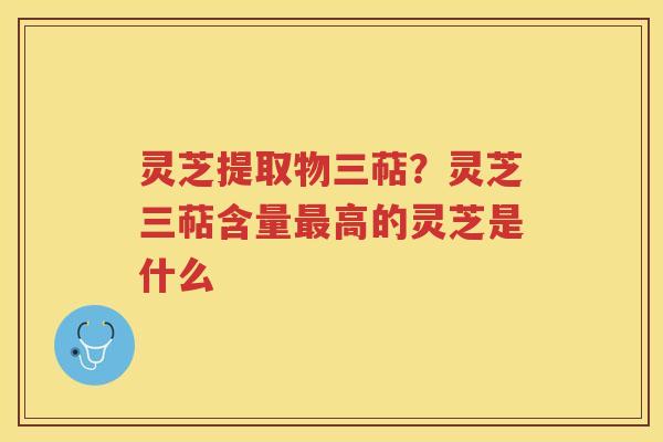 灵芝提取物三萜？灵芝三萜含量高的灵芝是什么