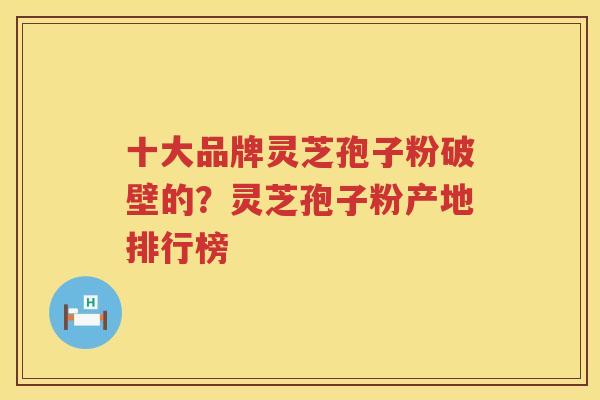 十大品牌灵芝孢子粉破壁的？灵芝孢子粉产地排行榜