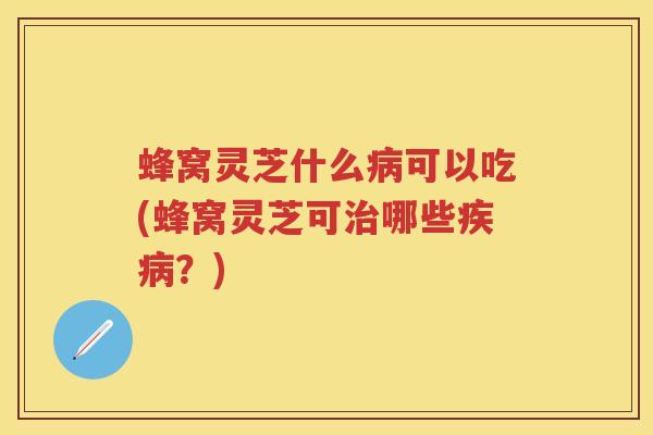 蜂窝灵芝什么可以吃(蜂窝灵芝可哪些?) 蜂窝灵芝什么可以吃(蜂窝灵芝可哪些?)