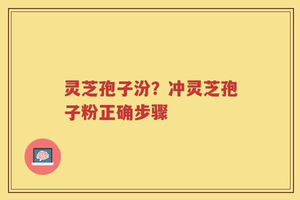灵芝孢子汾?冲灵芝孢子粉正确步骤 灵芝孢子汾?冲灵芝孢子粉正确步骤