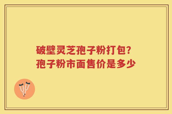 破壁灵芝孢子粉打包？孢子粉市面售价是多少