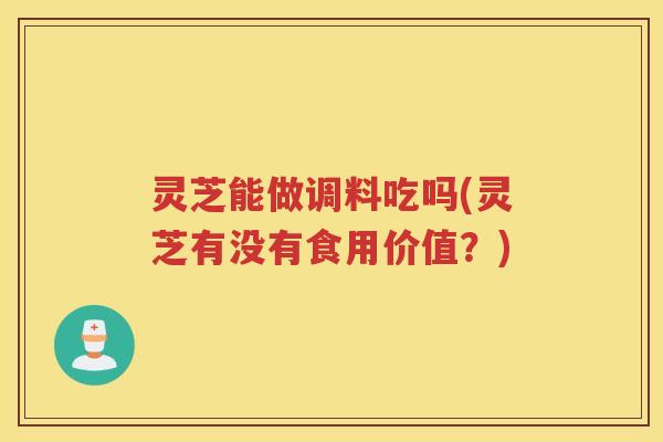 灵芝能做调料吃吗(灵芝有没有食用价值？)