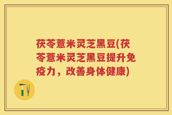 茯苓薏米灵芝黑豆(茯苓薏米灵芝黑豆提升免疫力，改善身体健康)