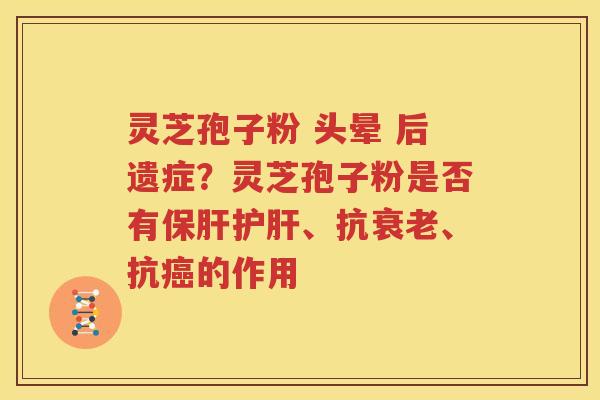 灵芝孢子粉 头晕 后遗症？灵芝孢子粉是否有、抗、抗的作用
