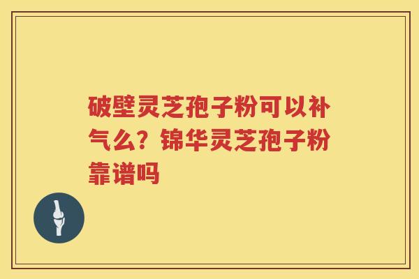 破壁灵芝孢子粉可以么?锦华灵芝孢子粉靠谱吗 破壁灵芝孢子粉可以么?锦华灵芝孢子粉靠谱吗