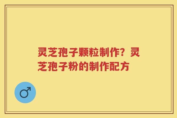 灵芝孢子颗粒制作?灵芝孢子粉的制作配方 灵芝孢子颗粒制作?灵芝孢子粉的制作配方