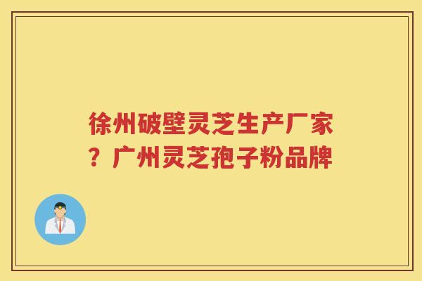 徐州破壁灵芝生产厂家?广州灵芝孢子粉品牌 徐州破壁灵芝生产厂家?广州灵芝孢子粉品牌