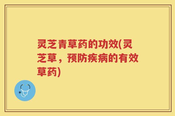 灵芝青草药的功效(灵芝草,的有效草药) 灵芝青草药的功效(灵芝草,的有效草药)