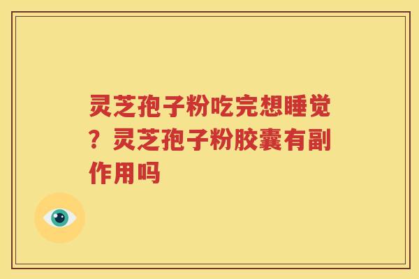 灵芝孢子粉吃完想睡觉？灵芝孢子粉胶囊有副作用吗