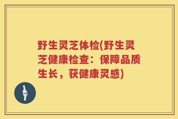 野生灵芝体检(野生灵芝健康检查：保障品质生长，获健康灵感)