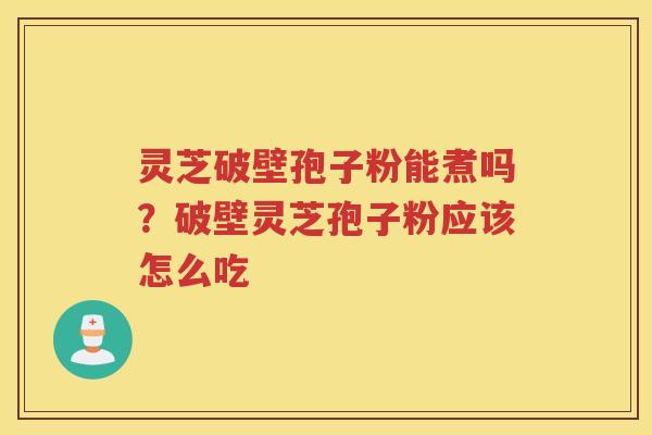 灵芝破壁孢子粉能煮吗？破壁灵芝孢子粉应该怎么吃