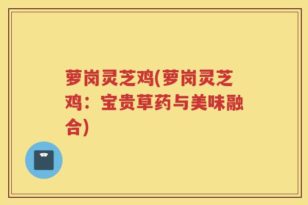 萝岗灵芝鸡(萝岗灵芝鸡:宝贵草药与美味融合) 萝岗灵芝鸡(萝岗灵芝鸡:宝贵草药与美味融合)
