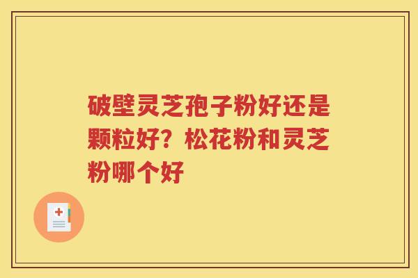 破壁灵芝孢子粉好还是颗粒好？松花粉和灵芝粉哪个好