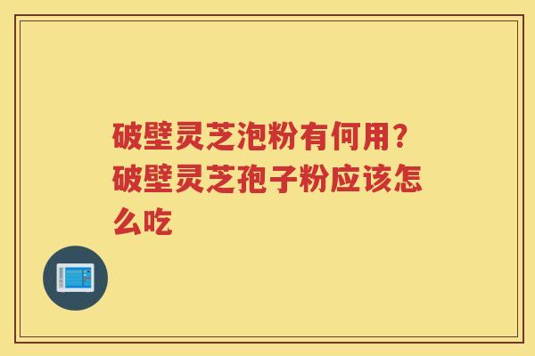 破壁灵芝泡粉有何用?破壁灵芝孢子粉应该怎么吃 破壁灵芝泡粉有何用?破壁灵芝孢子粉应该怎么吃
