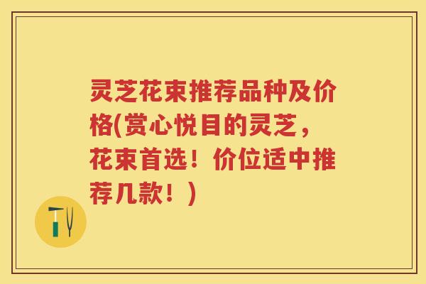 灵芝花束推荐品种及价格(赏心悦目的灵芝,花束首选!价位适中推荐几款!) 灵芝花束推荐品种及价格(赏心悦目的灵芝,花束首选!价位适中推荐几款!)