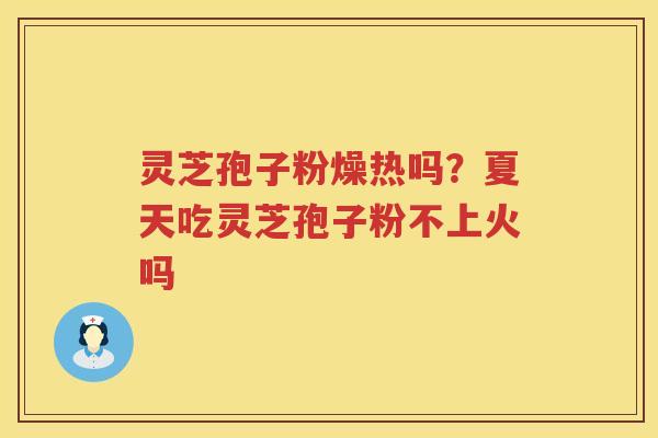 灵芝孢子粉燥热吗？夏天吃灵芝孢子粉不上火吗