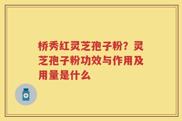 桥秀红灵芝孢子粉？灵芝孢子粉功效与作用及用量是什么