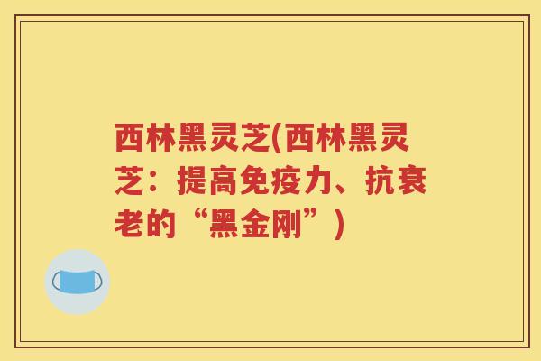西林黑灵芝(西林黑灵芝：提高免疫力、抗的“黑金刚”)