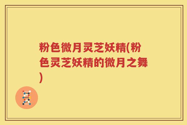 粉色微月灵芝妖精(粉色灵芝妖精的微月之舞)
