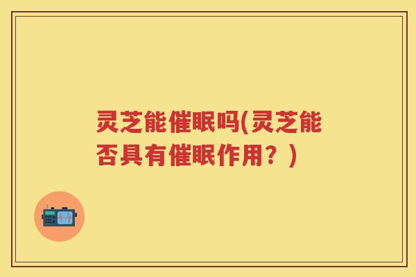 灵芝能催眠吗(灵芝能否具有催眠作用?) 灵芝能催眠吗(灵芝能否具有催眠作用?)