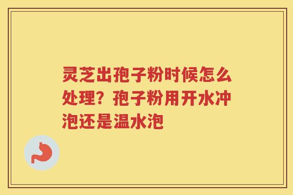 灵芝出孢子粉时候怎么处理?孢子粉用开水冲泡还是温水泡 灵芝出孢子粉时候怎么处理?孢子粉用开水冲泡还是温水泡