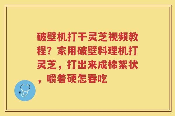 破壁机打干灵芝视频教程？家用破壁料理机打灵芝，打出来成棉絮状，嚼着硬怎吞吃