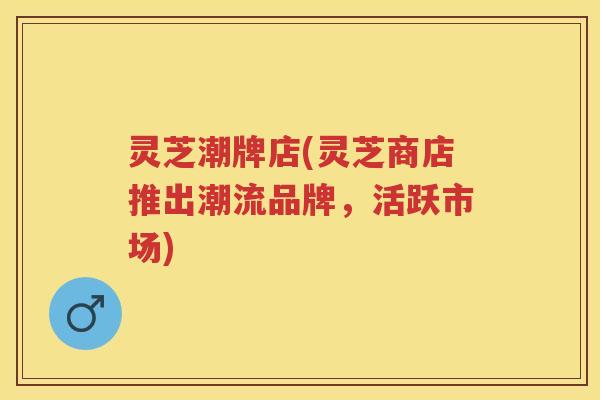 灵芝潮牌店(灵芝商店推出潮流品牌，活跃市场)