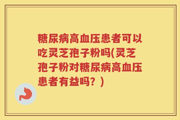 高患者可以吃灵芝孢子粉吗(灵芝孢子粉对高患者有益吗？)