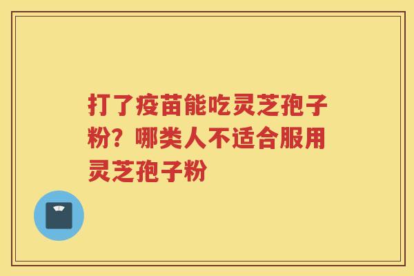 打了疫苗能吃灵芝孢子粉?哪类人不适合服用灵芝孢子粉 打了疫苗能吃灵芝孢子粉?哪类人不适合服用灵芝孢子粉