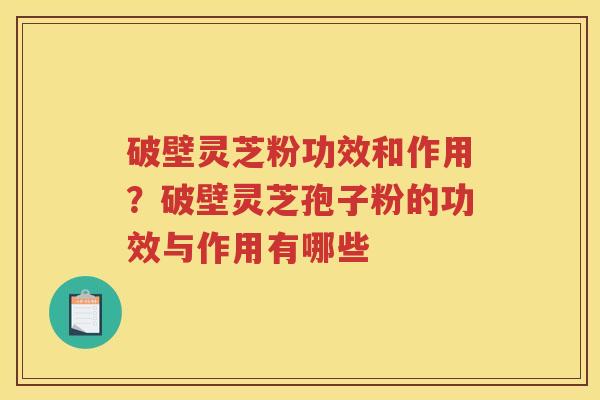 破壁灵芝粉功效和作用？破壁灵芝孢子粉的功效与作用有哪些