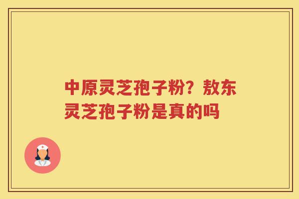 中原灵芝孢子粉？敖东灵芝孢子粉是真的吗