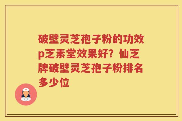 破壁灵芝孢子粉的功效p芝素堂效果好？仙芝牌破壁灵芝孢子粉排名多少位