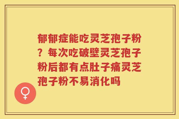 郁郁症能吃灵芝孢子粉?每次吃破壁灵芝孢子粉后都有点肚子痛灵芝孢子粉不易消化吗 郁郁症能吃灵芝孢子粉?每次吃破壁灵芝孢子粉后都有点肚子痛灵芝孢子粉不易消化吗