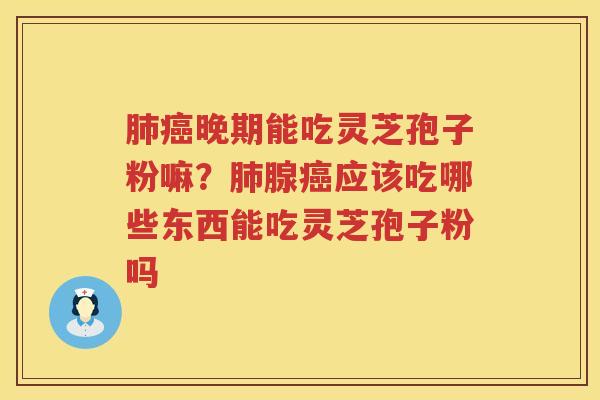 晚期能吃灵芝孢子粉嘛?腺应该吃哪些东西能吃灵芝孢子粉吗 晚期能吃灵芝孢子粉嘛?腺应该吃哪些东西能吃灵芝孢子粉吗