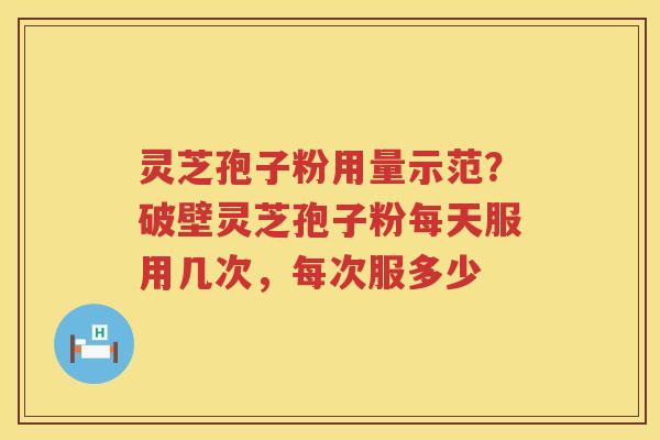 灵芝孢子粉用量示范？破壁灵芝孢子粉每天服用几次，每次服多少