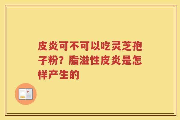 皮炎可不可以吃灵芝孢子粉？脂溢性皮炎是怎样产生的