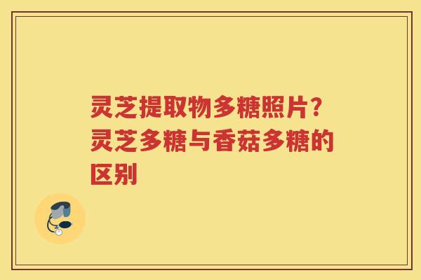 灵芝提取物多糖照片?灵芝多糖与香菇多糖的区别 灵芝提取物多糖照片?灵芝多糖与香菇多糖的区别