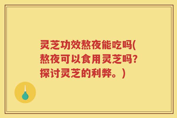 灵芝功效熬夜能吃吗(熬夜可以食用灵芝吗?探讨灵芝的利弊。) 灵芝功效熬夜能吃吗(熬夜可以食用灵芝吗?探讨灵芝的利弊。)