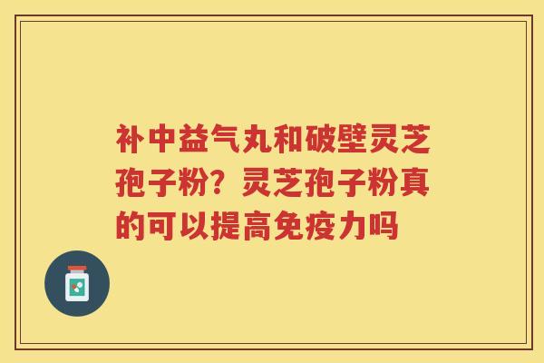 补中益气丸和破壁灵芝孢子粉?灵芝孢子粉真的可以提高免疫力吗 补中益气丸和破壁灵芝孢子粉?灵芝孢子粉真的可以提高免疫力吗