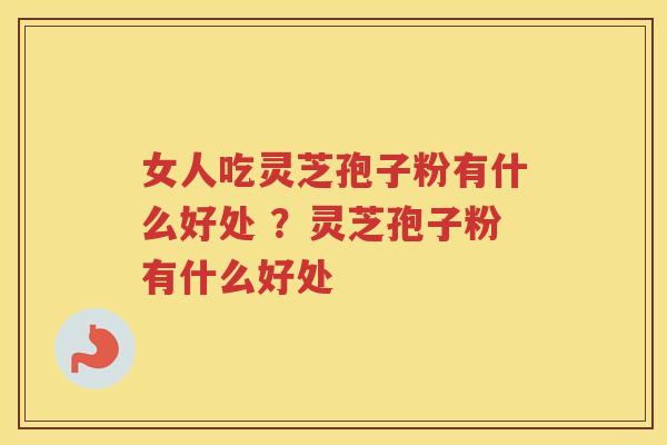 女人吃灵芝孢子粉有什么好处 ？灵芝孢子粉有什么好处