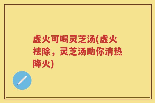 虚火可喝灵芝汤(虚火祛除，灵芝汤助你清热降火)