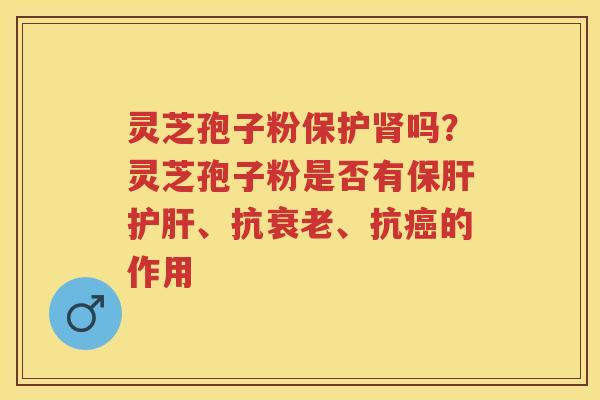灵芝孢子粉保护吗？灵芝孢子粉是否有、抗、抗的作用