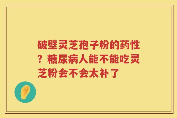 破壁灵芝孢子粉的？人能不能吃灵芝粉会不会太补了