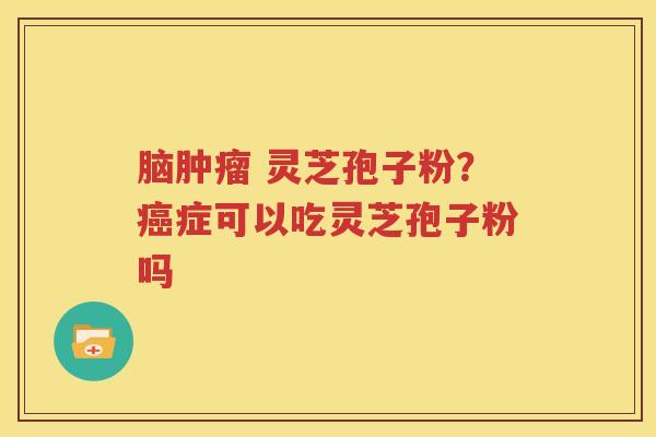 脑 灵芝孢子粉?症可以吃灵芝孢子粉吗 脑 灵芝孢子粉?症可以吃灵芝孢子粉吗