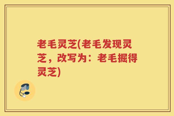 老毛灵芝(老毛发现灵芝，改写为：老毛掘得灵芝)